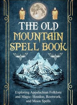 Old Mountain Spell Book: Exploring Appalachian Folklore and Magic: Hoodoo, Rootwork, and Moon Spells, The For Cheap